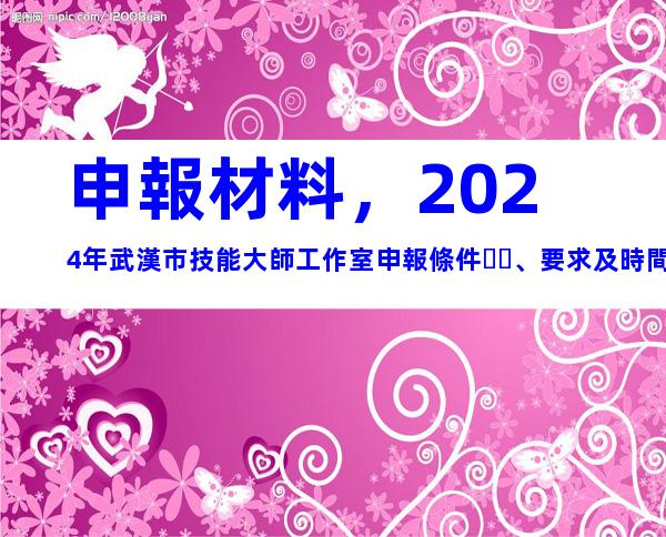 申報材料，2024年武漢市技能大師工作室申報條件、要求及時間